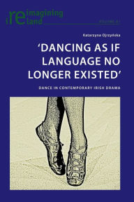 Title: 'Dancing As If Language No Longer Existed': Dance in Contemporary Irish Drama, Author: Katarzyna Ojrzynska