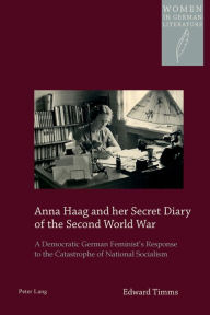Title: Anna Haag and her Secret Diary of the Second World War: A Democratic German Feminist's Response to the Catastrophe of National Socialism, Author: Edward Timms