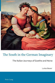 Title: The South in the German Imaginary: The Italian Journeys of Goethe and Heine, Author: Lukas Bauer