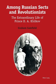 Title: Among Russian Sects and Revolutionists: The Extraordinary Life of Prince D. A. Khilkov, Author: Graham Camfield