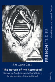 Title: «The Return of the Repressed»: Uncovering Family Secrets in Zola's Fiction: An Interpretation of Selected Novels, Author: Rita Oghia-Codsi