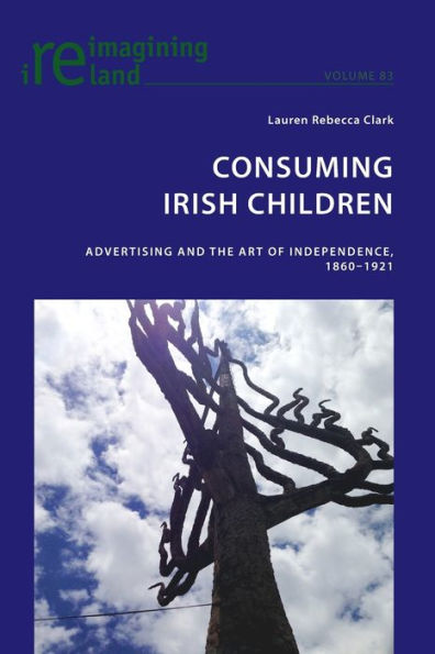 Consuming Irish Children: Advertising and the Art of Independence, 1860-1921