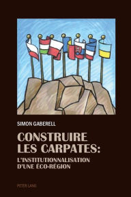 Title: Construire les Carpates: L'Institutionnalisation d'une Éco-Region, Author: Simon Gaberell