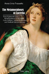 Title: The Metamorphoses of Lucretia: Three Eighteenth-Century Reinterpretations of the Myth: Carlo Goldoni, Samuel Richardson and Gotthold Ephraim Lessing, Author: Anna Livia Frassetto