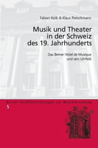 Title: Musik und Theater in der Schweiz des 19. Jahrhunderts: Das Berner Hôtel de Musique und sein Umfeld, Author: Fabian Kolb