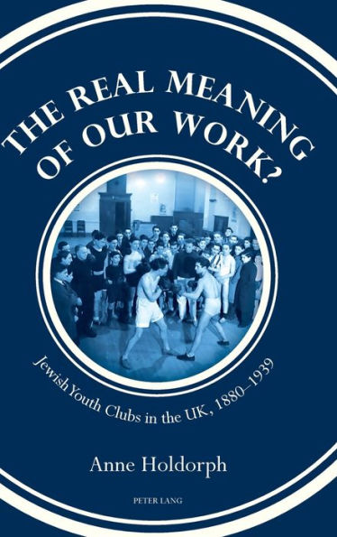 The Real Meaning of our Work?: Jewish Youth Clubs in the UK, 1880-1939