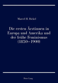 Title: Die ersten Aerztinnen in Europa und Amerika und der fruehe Feminismus (1850-1900), Author: Marcel H. Bickel
