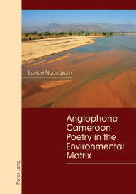 Title: Anglophone Cameroon Poetry in the Environmental Matrix, Author: Eunice Ngongkum