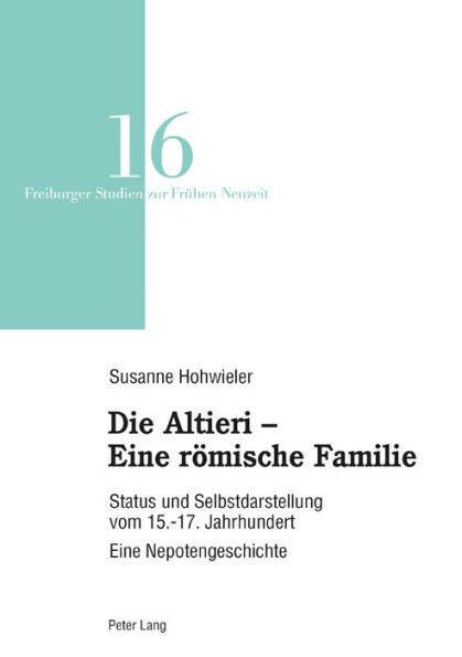 Die Altieri - Eine roemische Familie: Status und Selbstdarstellung vom 15.-17. Jahrhundert. Eine Nepotengeschichte