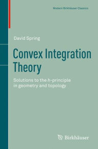 Title: Convex Integration Theory: Solutions to the h-principle in geometry and topology / Edition 1, Author: David Spring