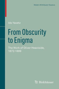 Title: From Obscurity to Enigma: The Work of Oliver Heaviside, 1872-1889, Author: Ido Yavetz