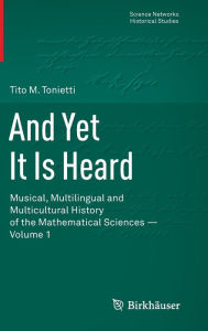 Title: And Yet It Is Heard: Musical, Multilingual and Multicultural History of the Mathematical Sciences - Volume 1, Author: Tito M. Tonietti