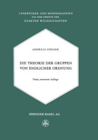 Title: Die Theorie der Gruppen von Endlicher Ordnung: Mit Anwendungen auf Algebraische Zahlen und Gleichungen Sowie auf die Krystallographie, Author: Andreas Speiser