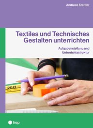 Title: Textiles und Technisches Gestalten unterrichten (E-Book): Aufgabenstellung und Unterrichtsstruktur, Author: Andreas C. Stettler