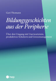 Title: Bildungsgeschichten aus der Peripherie (E-Book): Über den Umgang mit Unerwartetem, produktives Scheitern und Grenzmanagement, Author: Geri Thomann