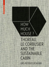 Title: How Much House?: Thoreau, Le Corbusier and the Sustainable Cabin, Author: Urs Peter Flückiger