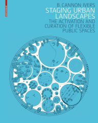 Title: Staging Urban Landscapes: The Activation and Curation of Flexible Public Spaces, Author: B. Cannon Ivers