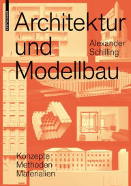 Title: Architektur und Modellbau: Konzepte, Methoden, Materialien, Author: Alexander Schilling