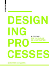 Title: Designing Processes: A Strategy for the Future of Construction, Author: Christian Bergmann