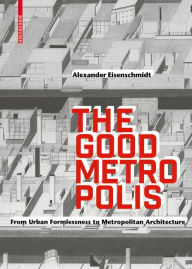 Title: The Good Metropolis: From Urban Formlessness to Metropolitan Architecture, Author: Alexander Eisenschmidt