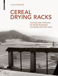 Title: Cereal Drying Racks: Culture and Typology of Wood Buildings in Europe and East Asia, Author: Klaus Zwerger