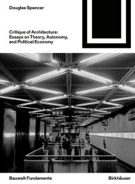 Title: Critique of Architecture: Essays on Theory, Autonomy, and Political Economy, Author: Douglas Spencer