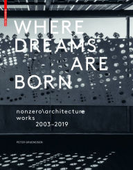 Title: Where Dreams Are Born: nonzero\architecture - works - 2003-2019, Author: Peter Grueneisen