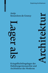 Title: Lager als Architektur: Kriegsflüchtlingslager der Habsburgermonarchie und Architektur der Moderne, Author: Antje Senarclens de Grancy