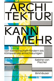 Title: Architektur kann mehr: Von Gemeinschaft fördern bis Klimawandel entschleunigen, Author: Sabine von Fischer