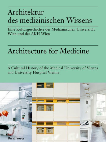 Architektur des medizinischen Wissens / Architecture for Medicine: Eine Kulturgeschichte der Medizinischen Universität Wien und des AKH Wien / A Cultural History of the Medical University of Vienna and University Hospital Vienna