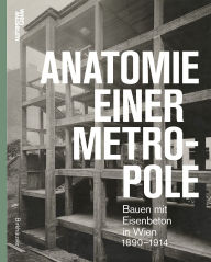 Title: Anatomie einer Metropole: Bauen mit Eisenbeton in Wien 1890-1918, Author: Otto Kapfinger