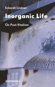 Title: Inorganic Life: On Post-Vitalism, Author: Eckardt Lindner