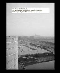 Title: The House That Kahn Built: The National Assembly Building in Dhaka by Louis Kahn, Author: Kashef Chowdhury