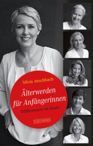 Title: Älterwerden für Anfängerinnen: Willkommen im Klub!, Author: Silvia Aeschbach
