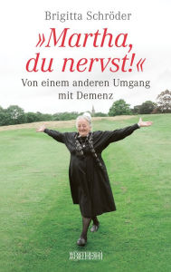 Title: Martha, du nervst!: Von einem anderen Umgang mit Demenz, Author: Brigitta Schröder