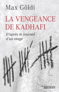Title: La Vengeance de Kadhafi: D'après le journal d'un otage, Author: Max Göldi