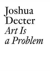 Title: Art Is a Problem: Selected Criticism, Essays, Interviews and Curatorial Projects (1986-2012), Author: Joshua Decter