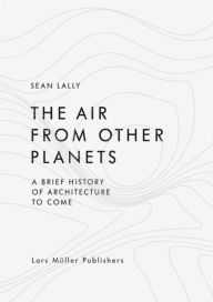 Title: The Air from Other Planets: A Brief History of Architecture to Come, Author: Sean Lally