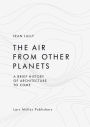 The Air from Other Planets: A Brief History of Architecture to Come