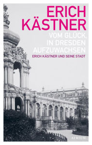 Title: Vom Glück, in Dresden aufzuwachsen: Erich Kästner und seine Stadt, Author: Erich Kästner