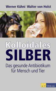 Title: Kolloidales Silber - eBook: Das gesunde Antibiotikum für Mensch und Tier, Author: Walter von Holst