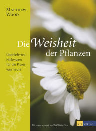 Title: Die Weisheit der Pflanzen: Überliefertes Heilwissen für die Praxis von heute, Author: Matthew Wood