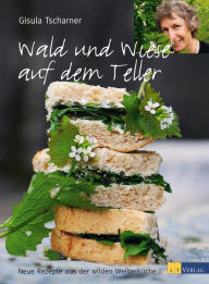 Title: Wald und Wiese auf dem Teller: Neue Rezepte aus der wilden Weiberküche, Author: Gisula Tscharner