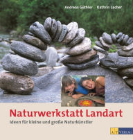 Title: Naturwerkstatt Landart: Ideen für kleine und grossse Naturkünstler, Author: Andreas Güthler