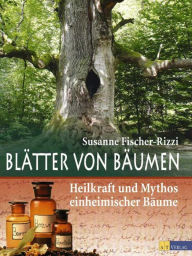 Title: Blätter von Bäumen: Heilkraft und Mythos einheimischer Bäume, Author: Susanne Fischer-Rizzi