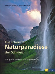 Title: Die schönsten Naturparadiese in der Schweiz: Das grosse Wander- und Erlebnisbuch, Author: Martin Arnold