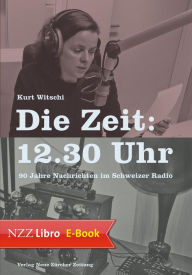 Title: Die Zeit: 12.30 Uhr: 90 Jahre Nachrichten im Schweizer Radio, Author: Kurt Witschi