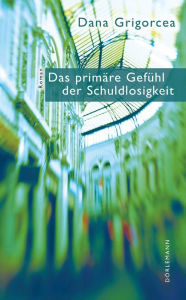 Title: Das primäre Gefühl der Schuldlosigkeit, Author: Dana Grigorcea