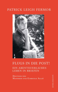 Title: Flugs in die Post!: Ein abenteuerliches Leben in Briefen, Author: Patrick Leigh Fermor