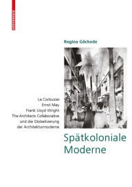 Title: Spätkoloniale Moderne: Le Corbusier, Ernst May, Frank Lloyd Wright, The Architects Collaborative und die Globalisierung der Architekturmoderne, Author: Regina Göckede